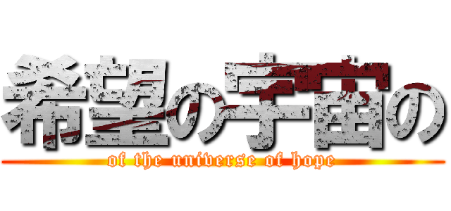 希望の宇宙の (of the universe of hope)