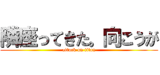隣座ってきた。向こうが (attack on titan)