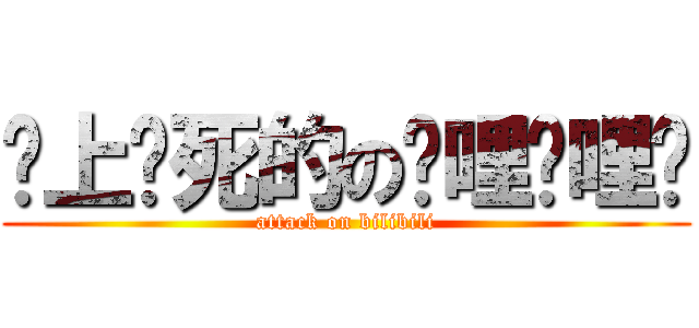 谁上谁死的の哔哩哔哩啊 (attack on bilibili)