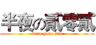 半夜の貳零貳 (kuso game jam)
