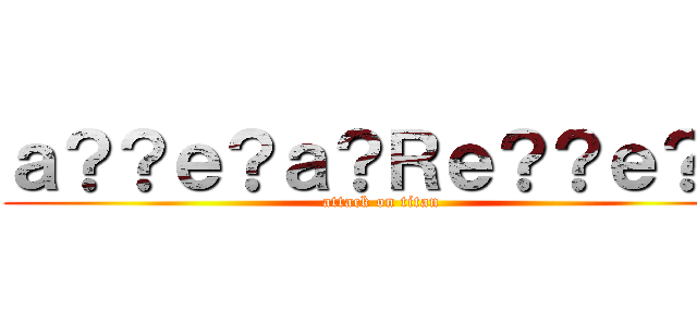 ａ？？ｅ？ａ？Ｒｅ？？ｅ？？ (attack on titan)