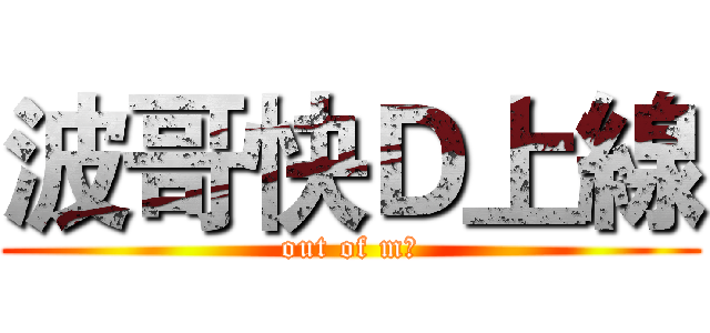 波哥快Ｄ上線 (out of m毛)