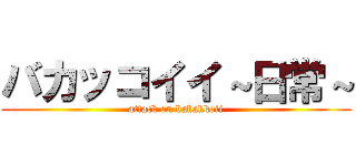 バカッコイイ～日常～ (attack on bakakkoii)