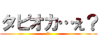 タピオカ…え？ (I )