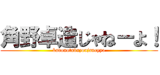 角野卓造じゃねーよ！ (kadonotakuzoujaneyyo)