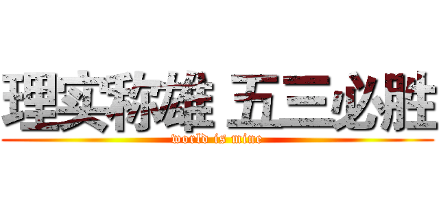 理实称雄 五三必胜 (world is mine)