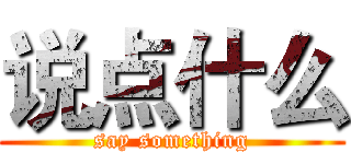 说点什么 (say something)