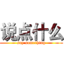 说点什么 (say something)