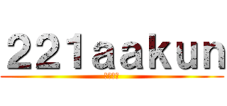 ２２１ａａｋｕｎ (んふんふ)