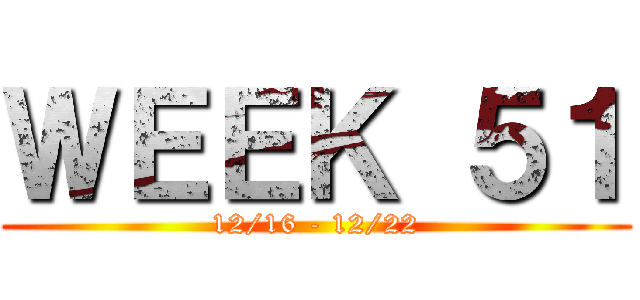 ＷＥＥＫ ５１ (12/16 - 12/22)
