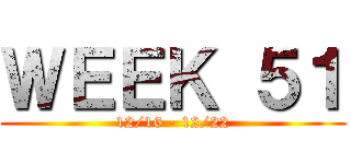 ＷＥＥＫ ５１ (12/16 - 12/22)
