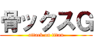 骨ックスＧ (attack on titan)