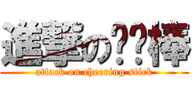 進撃の啦啦棒 (attack on cheering stick)