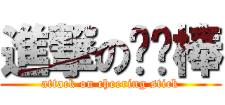 進撃の啦啦棒 (attack on cheering stick)