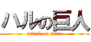 ハルの巨人 (attack on titan)