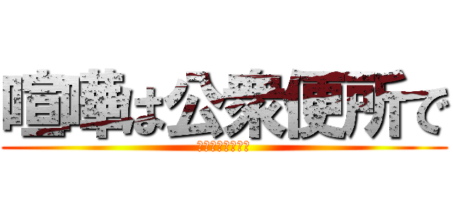喧嘩は公衆便所で (ぎゃああああああ)