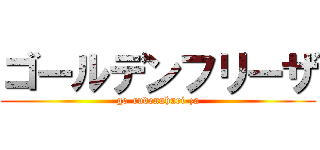 ゴールデンフリーザ (go-rudennhuri-za)