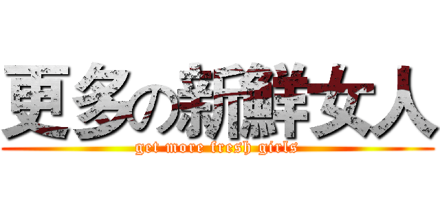 更多の新鮮女人 (get more fresh girls)