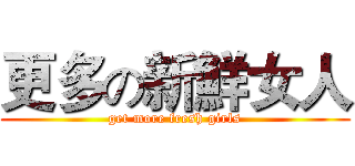 更多の新鮮女人 (get more fresh girls)