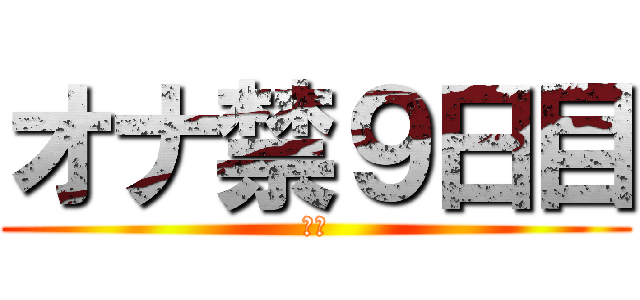 オナ禁９日目 (禁欲)