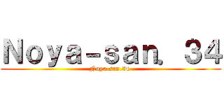 Ｎｏｙａ－ｓａｎ．３４ (Noya-san.34 )