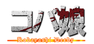 コバ娘 (Kobayashi Derby)