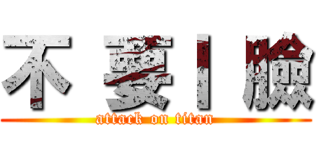 不 要丨 臉 (attack on titan)