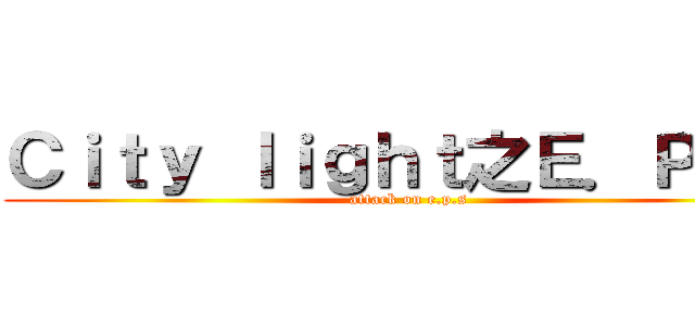 Ｃｉｔｙ ｌｉｇｈｔ之Ｅ．Ｐ．Ｓ (attack on e.p.s)