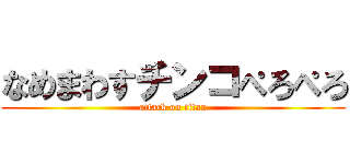 なめまわすチンコぺろぺろ (attack on titan)