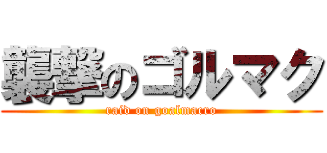 襲撃のゴルマク (raid on goalmacro)