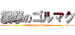襲撃のゴルマク (raid on goalmacro)