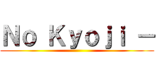 Ｎｏ Ｋｙｏｊｉ － ()