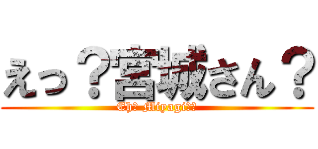 えっ？宮城さん？ (Eh? Miyagi??)