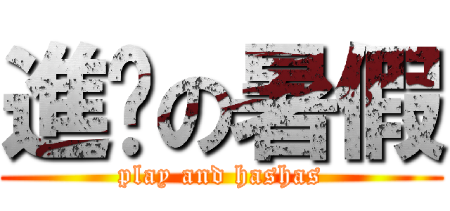 進擊の暑假 (play and hashas)