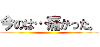 今のは…痛かった。 ()