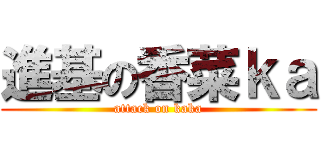 進基の香菜ｋａ (attack on kaka)