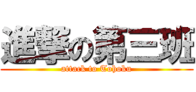 進撃の第三班 (attack to Tohoku)
