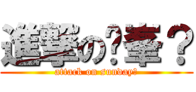 進撃の侹峯？ (attack on sunday？)