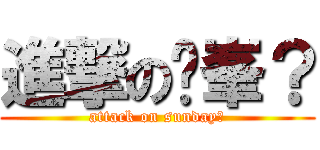 進撃の侹峯？ (attack on sunday？)