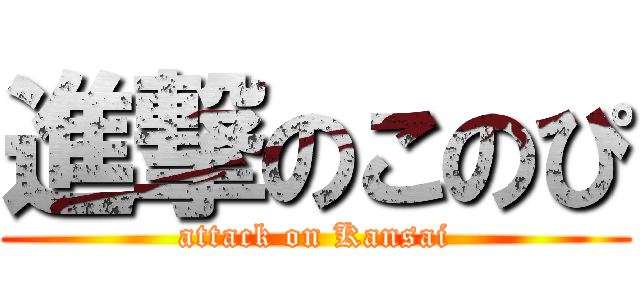 進撃のこのぴ (attack on Kansai)