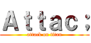 Ａｔｔａｃ； (attack on titan)