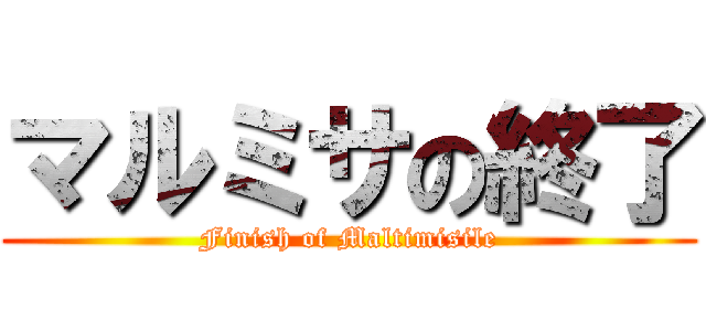 マルミサの終了 (Finish of Maltimisile)
