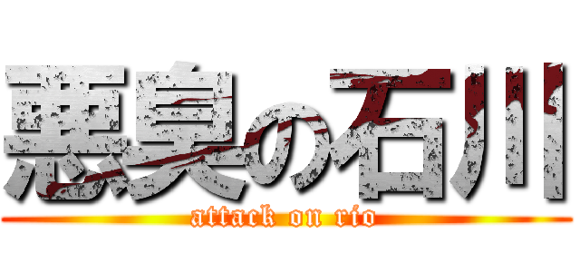 悪臭の石川 (attack on rio)