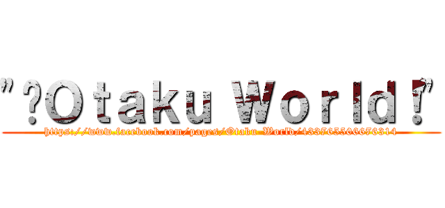 \"¡Ｏｔａｋｕ Ｗｏｒｌｄ！\" (https://www.facebook.com/pages/Otaku-World/433765506676314)