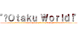 \"¡Ｏｔａｋｕ Ｗｏｒｌｄ！\" (https://www.facebook.com/pages/Otaku-World/433765506676314)
