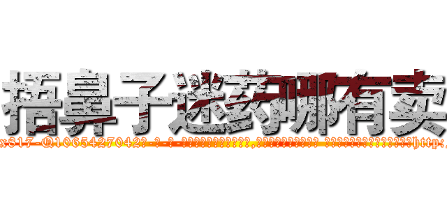 捂鼻子迷药哪有卖 (捂鼻子迷药哪有卖【电-话151x68344x817-Q1065427042元-吉-药-业】我们做的是长期生意,靠的是老客户长期支持 捂鼻子迷药哪有卖在发表了一篇http://sngk.net/KW762d

参考消息网我们做的是长期生意,靠的是老客户长期支持也许我们早该意识到，就连鲍勃·霍斯金斯（金球奖戏剧类电影男主角 
)
