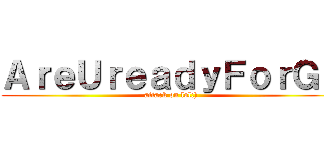 ＡｒｅＵｒｅａｄｙＦｏｒＧ？ (attack on lol:))