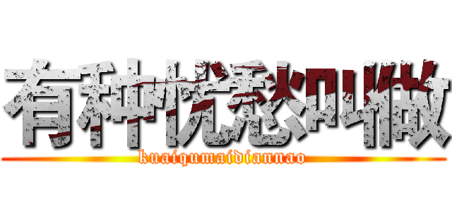 有种忧愁叫做 (kuaiqumaidiannao)