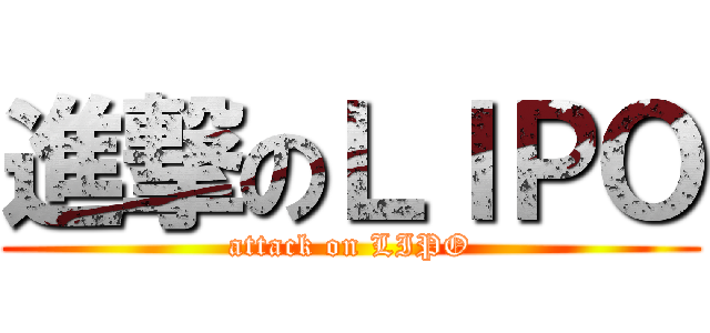 進撃のＬＩＰＯ (attack on LIPO)