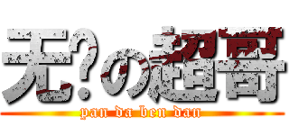无敌の超哥 (pan da ben dan)